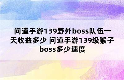 问道手游139野外boss队伍一天收益多少 问道手游139级猴子boss多少速度